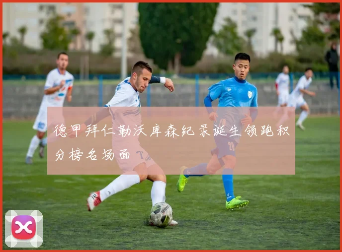 德甲拜仁勒沃库森纪录诞生领跑积分榜名场面