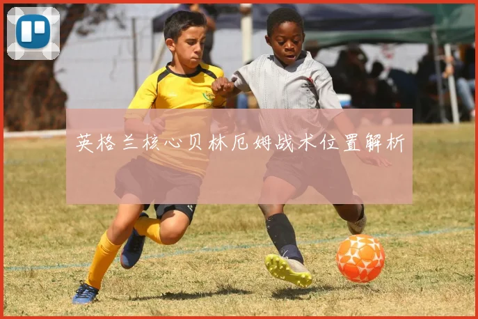 英格兰核心贝林厄姆战术位置解析