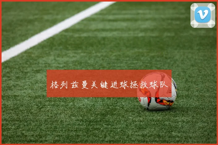 格列兹曼关键进球拯救球队