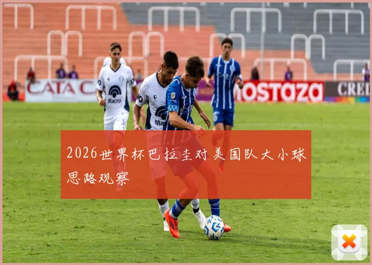 2026世界杯巴拉圭对美国队大小球思路观察