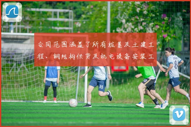 合同范围涵盖了所有桩基及土建工程、钢结构供货及机电设备安装工程