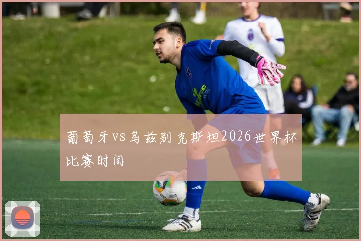 葡萄牙vs乌兹别克斯坦2026世界杯比赛时间