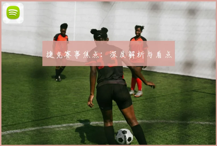捷克赛事焦点：深度解析与看点