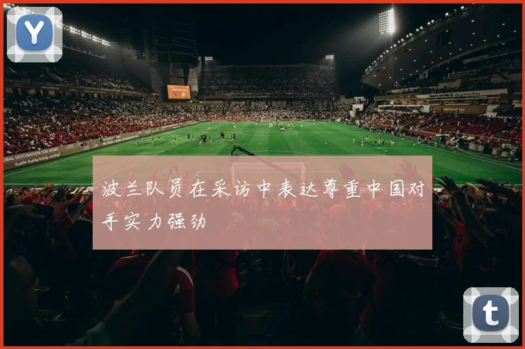 波兰队员在采访中表达尊重中国对手实力强劲