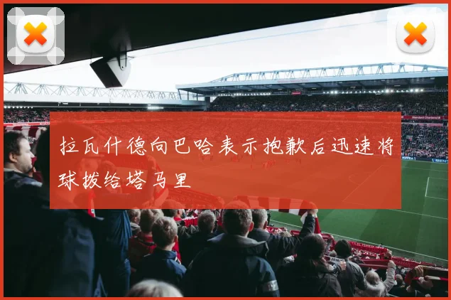 拉瓦什德向巴哈表示抱歉后迅速将球拨给塔马里
