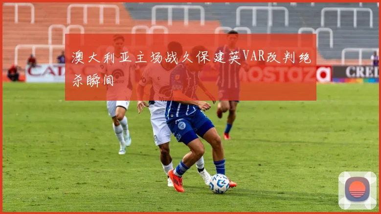 澳大利亚主场战久保建英VAR改判绝杀瞬间