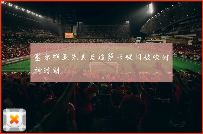 塞尔维亚先丢后追萨卡破门被吹封神时刻