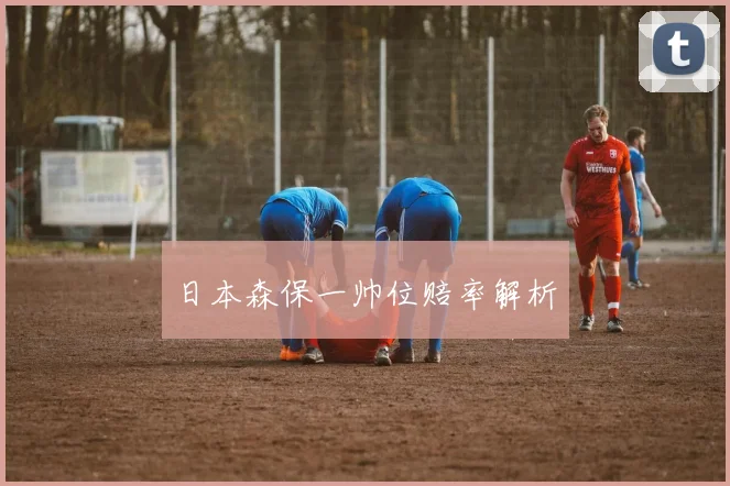日本森保一帅位赔率解析