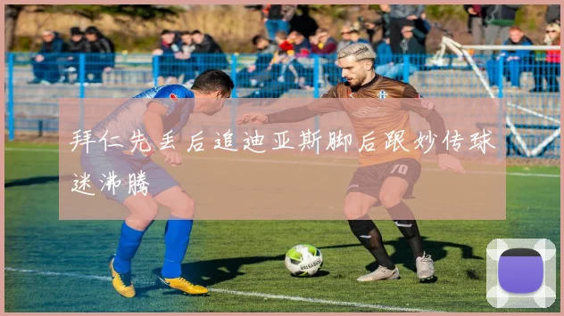 拜仁先丢后追迪亚斯脚后跟妙传球迷沸腾