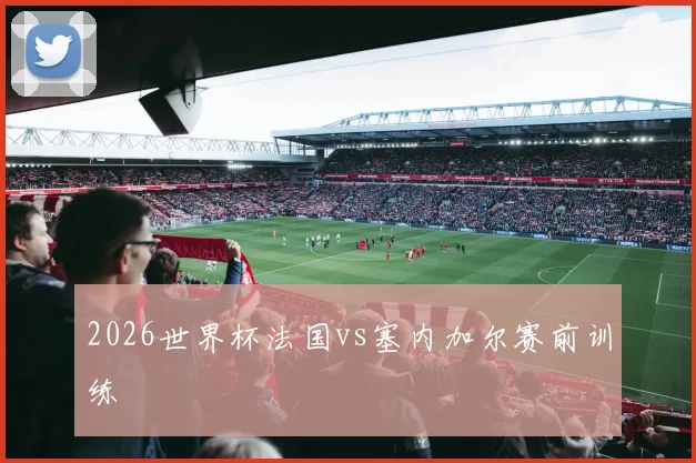 2026世界杯法国vs塞内加尔赛前训练