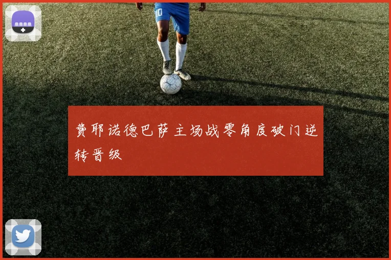费耶诺德巴萨主场战零角度破门逆转晋级