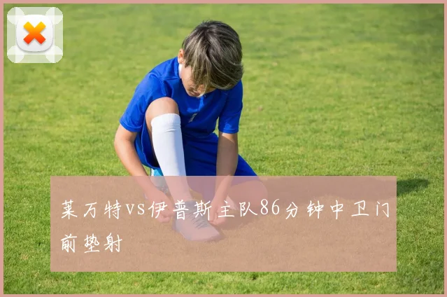 莱万特vs伊普斯主队86分钟中卫门前垫射
