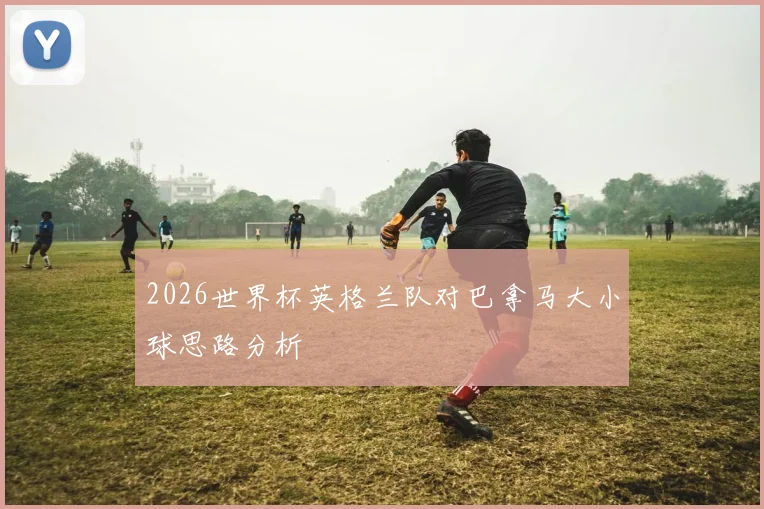 2026世界杯英格兰队对巴拿马大小球思路分析