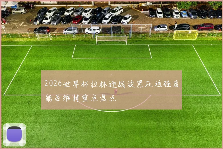 2026世界杯拉林迎战波黑压迫强度能否维持重点盘点