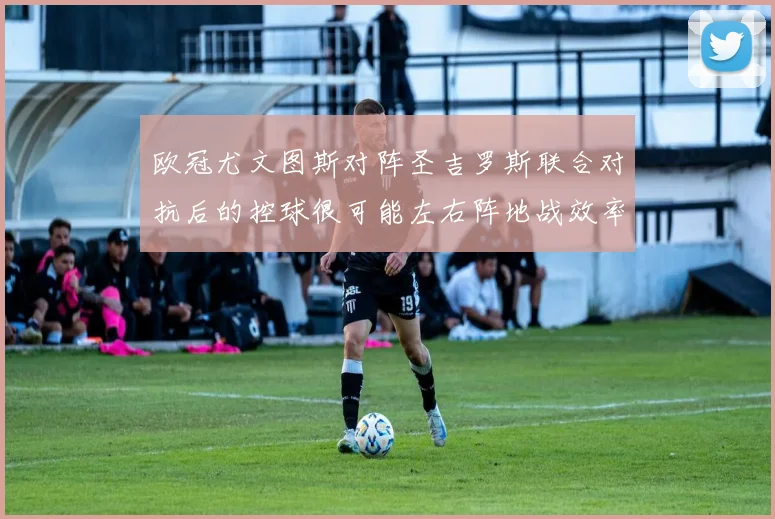 欧冠尤文图斯对阵圣吉罗斯联合对抗后的控球很可能左右阵地战效率