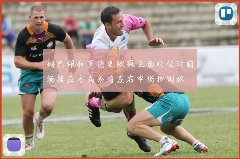 姆巴佩和罗德里欧冠正面对位时前场接应方式或将左右中场控制权