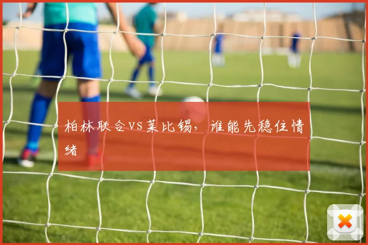 柏林联合vs莱比锡,谁能先稳住情绪