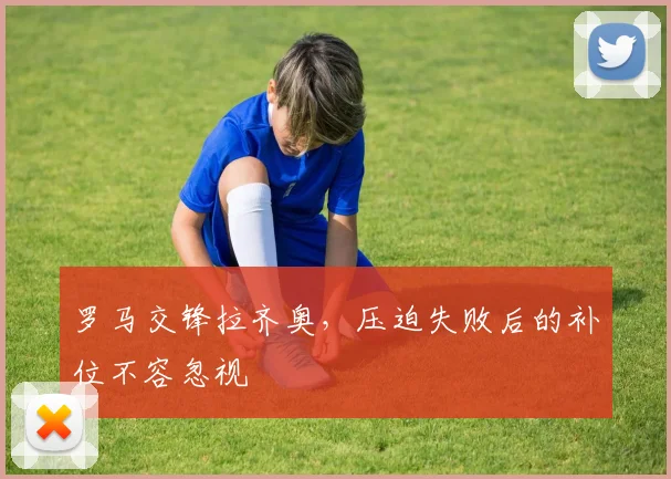 罗马交锋拉齐奥，压迫失败后的补位不容忽视