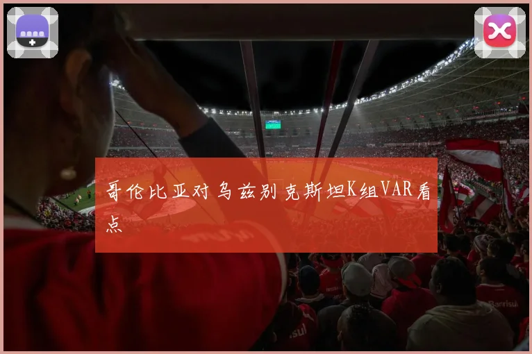 哥伦比亚对乌兹别克斯坦K组VAR看点