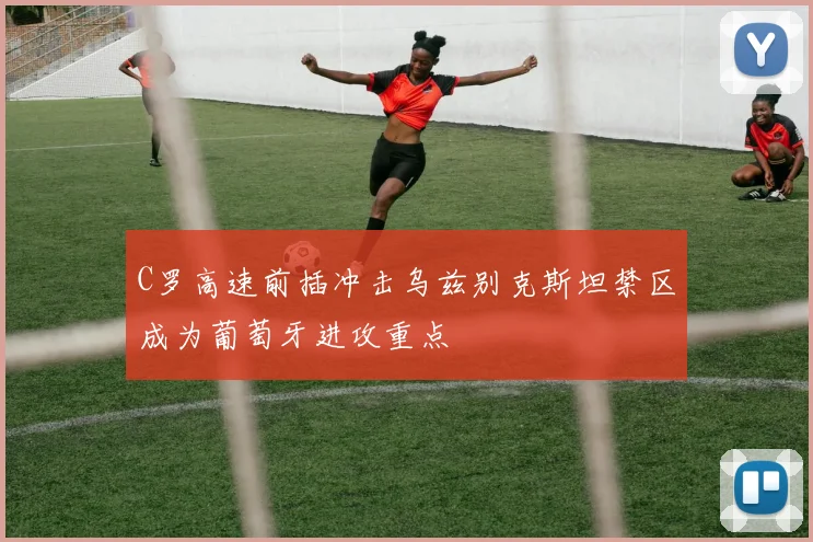 C罗高速前插冲击乌兹别克斯坦禁区成为葡萄牙进攻重点