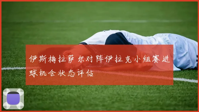伊斯梅拉萨尔对阵伊拉克小组赛进球机会状态评估