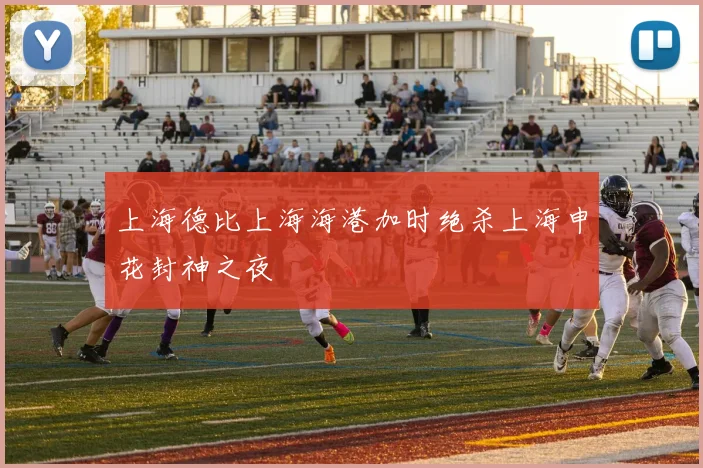 上海德比上海海港加时绝杀上海申花封神之夜