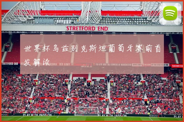 世界杯乌兹别克斯坦葡萄牙赛前首发解读