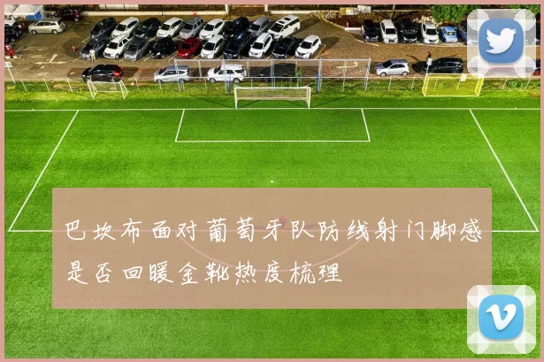 巴坎布面对葡萄牙队防线射门脚感是否回暖金靴热度梳理