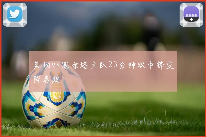 莱切vs塞尔塔主队23分钟双中锋变阵奏效