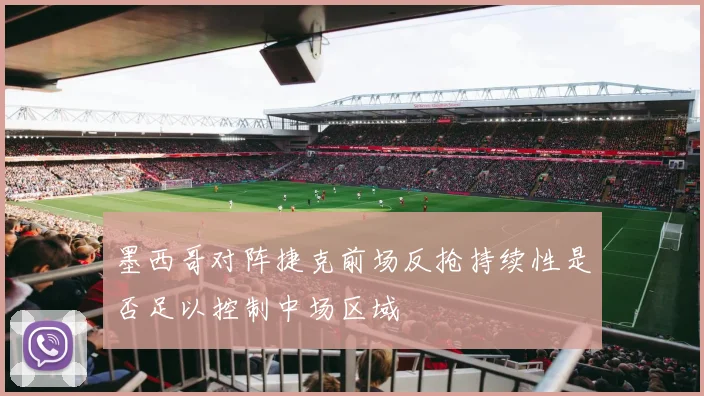 墨西哥对阵捷克前场反抢持续性是否足以控制中场区域