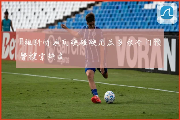 E组科特迪瓦硬碰硬厄瓜多尔冷门预警搜索热度