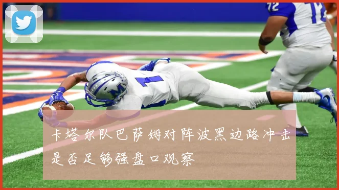 卡塔尔队巴萨姆对阵波黑边路冲击是否足够强盘口观察
