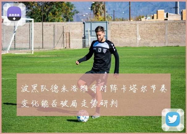 波黑队德米洛维奇对阵卡塔尔节奏变化能否破局走势研判