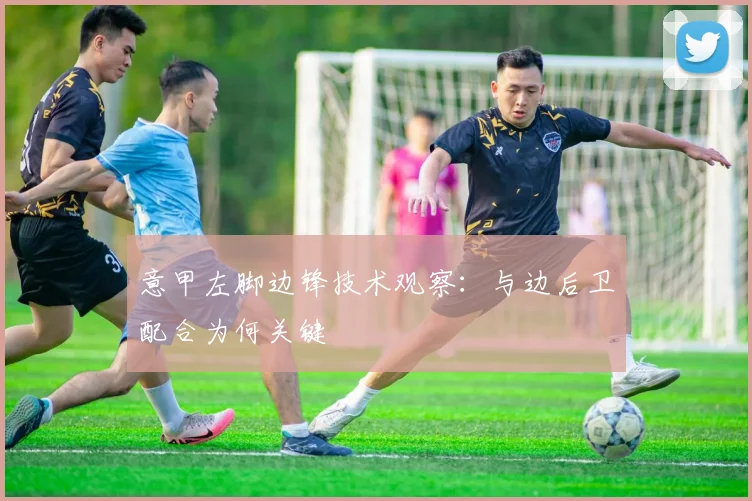 意甲左脚边锋技术观察：与边后卫配合为何关键