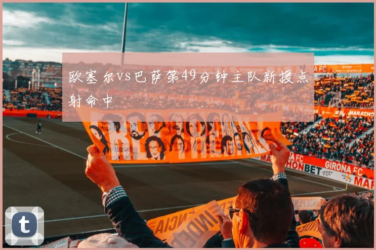 欧塞尔vs巴萨第49分钟主队新援点射命中