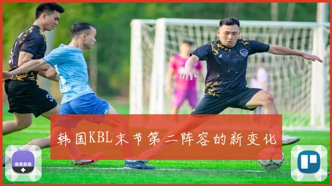 韩国KBL末节第二阵容的新变化