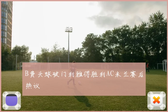 B费头球破门利雅得胜利AC米兰赛后热议