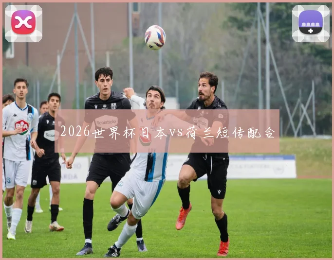 2026世界杯日本vs荷兰短传配合