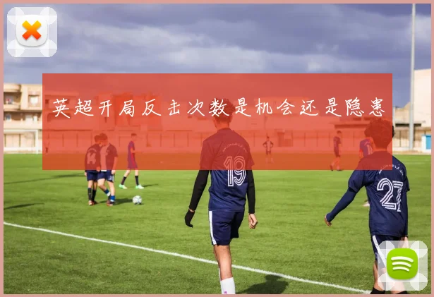 英超开局反击次数是机会还是隐患