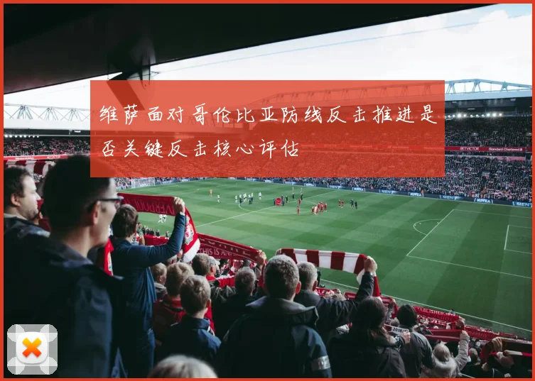 维萨面对哥伦比亚防线反击推进是否关键反击核心评估