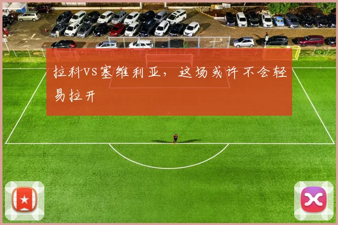 拉科vs塞维利亚,这场或许不会轻易拉开