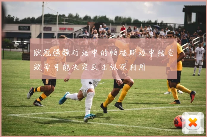 欧冠强强对话中的帕福斯边中结合效率可能决定反击纵深利用