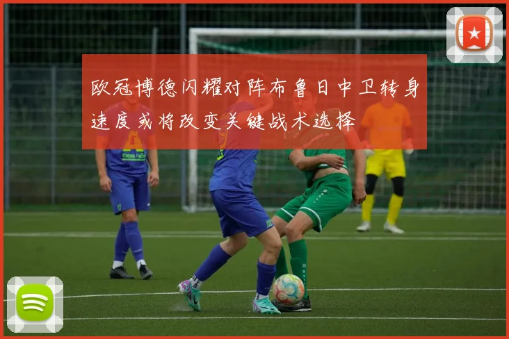 欧冠博德闪耀对阵布鲁日中卫转身速度或将改变关键战术选择