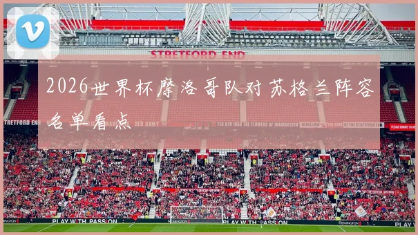 2026世界杯摩洛哥队对苏格兰阵容名单看点