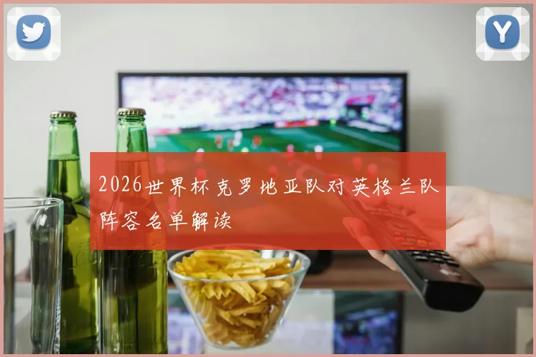 2026世界杯克罗地亚队对英格兰队阵容名单解读