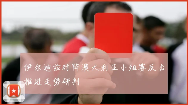 伊尔迪兹对阵澳大利亚小组赛反击推进走势研判