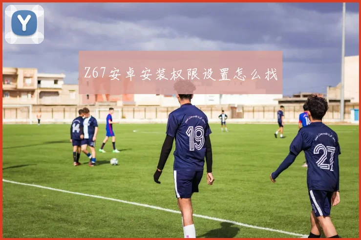 Z67安卓安装权限设置怎么找