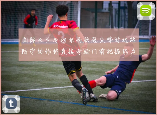国际米兰与切尔西欧冠交锋时边路防守协作将直接考验门前把握能力