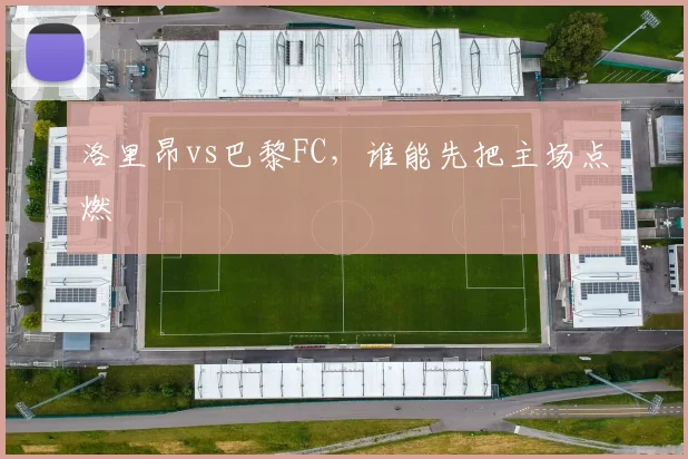 洛里昂vs巴黎FC,谁能先把主场点燃