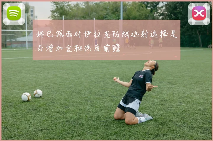 姆巴佩面对伊拉克防线远射选择是否增加金靴热度前瞻